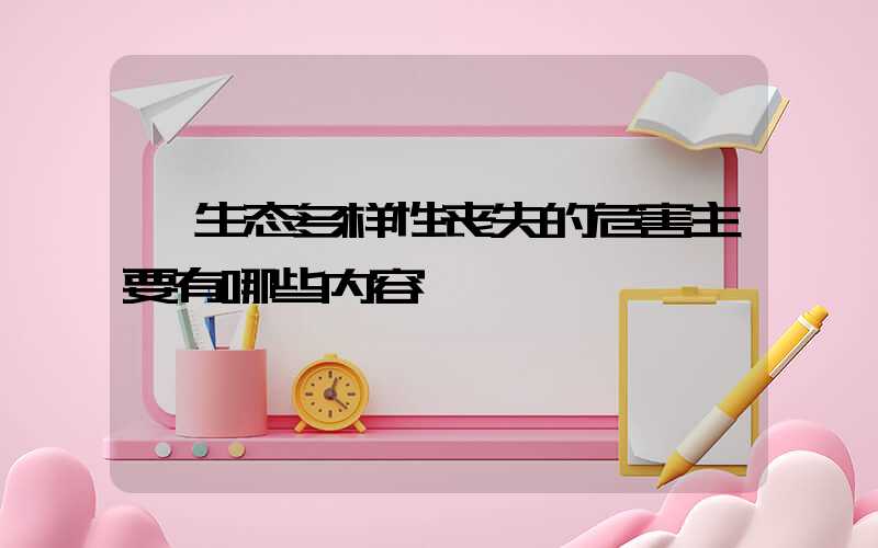  生态多样性丧失的危害主要有哪些内容